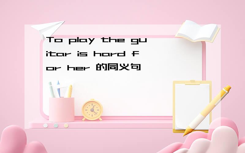 To play the guitar is hard for her 的同义句
