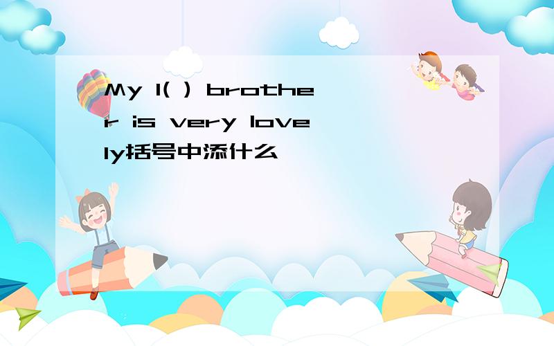 My l( ) brother is very lovely括号中添什么