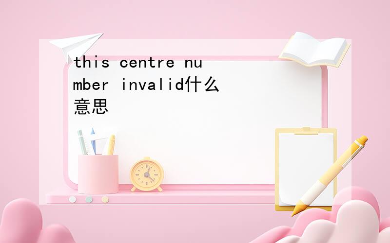 this centre number invalid什么意思
