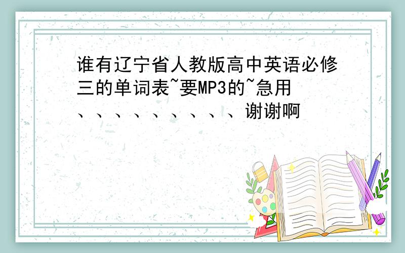 谁有辽宁省人教版高中英语必修三的单词表~要MP3的~急用、、、、、、、、、谢谢啊