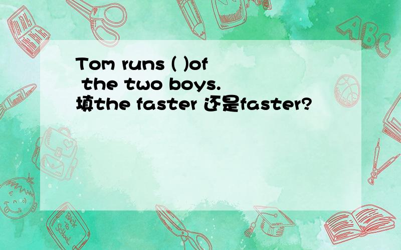 Tom runs ( )of the two boys.填the faster 还是faster?