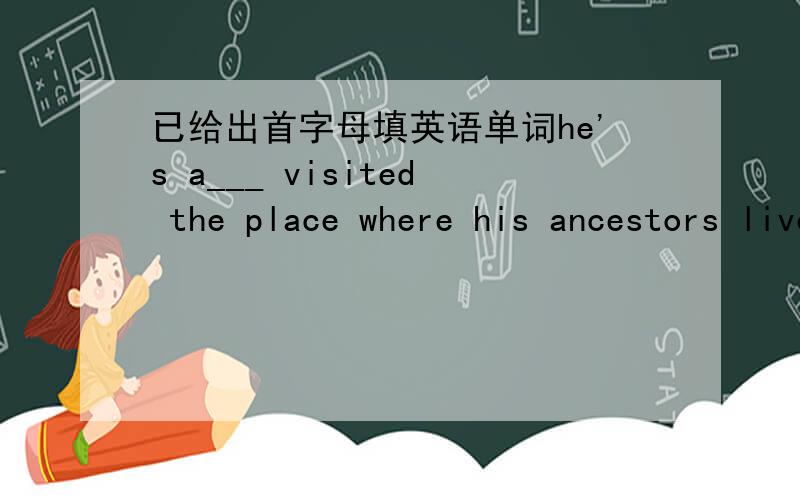 已给出首字母填英语单词he's a___ visited the place where his ancestors lived