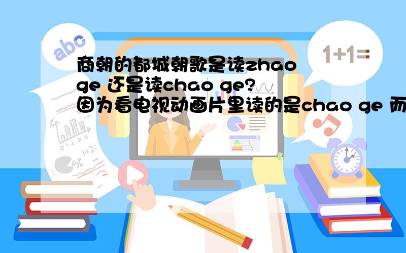 商朝的都城朝歌是读zhao ge 还是读chao ge?因为看电视动画片里读的是chao ge 而老版封神傍里读的是zhao ge.我不知道到底是哪一种读法,请赐教.