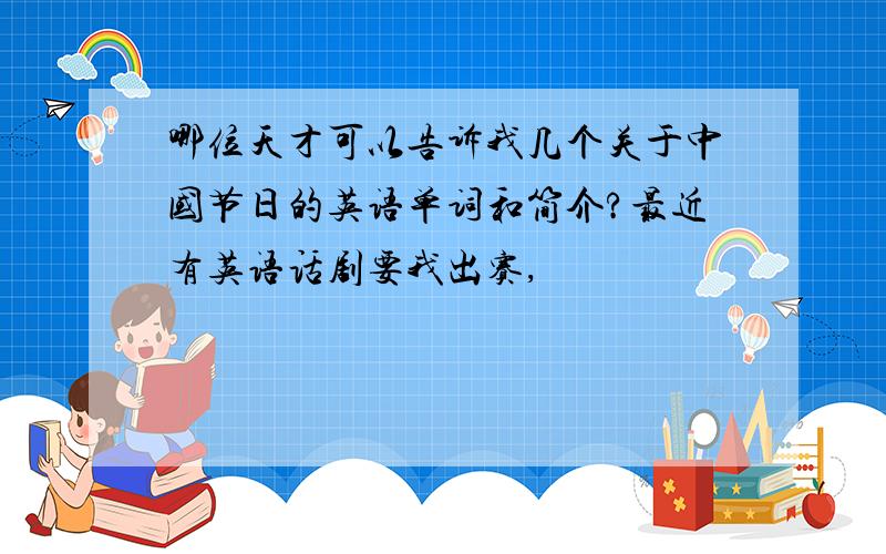 哪位天才可以告诉我几个关于中国节日的英语单词和简介?最近有英语话剧要我出赛,