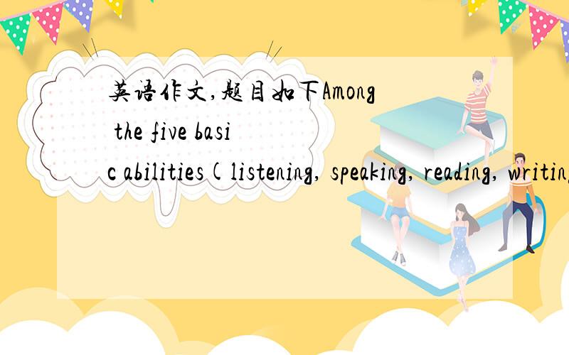 英语作文,题目如下Among the five basic abilities(listening, speaking, reading, writing, translating), which do you think is the most important in English learning? Give your reasons.