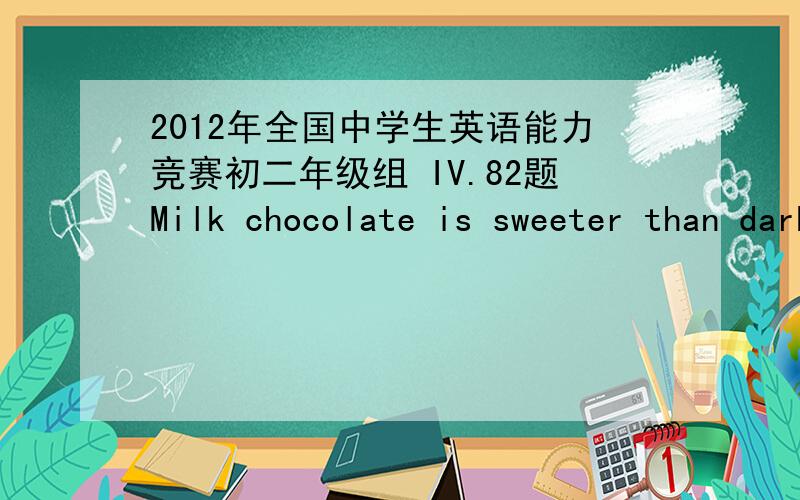 2012年全国中学生英语能力竞赛初二年级组 IV.82题Milk chocolate is sweeter than dark chocolate.( 改为否定句）Dark chocolate is____ ____ ____ ____milk chocolate.