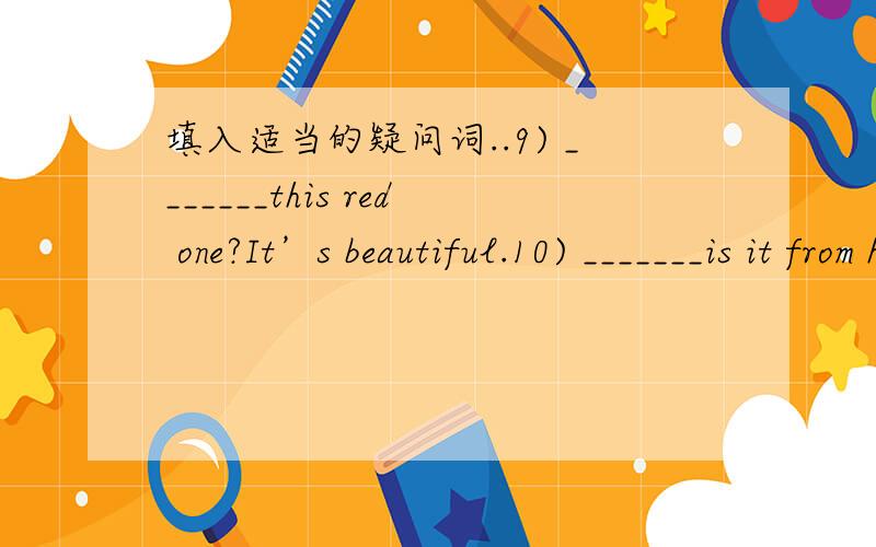 填入适当的疑问词..9) _______this red one?It’s beautiful.10) _______is it from here?It’s about 2 kilometres away.11) A:Can I have some paper and some crayons?B:_______ A:I want to make a kite.12) _______is your cousin?He’s 15years old.13