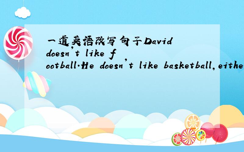 一道英语改写句子David doesn't like football.He doesn't like basketball,either.(保持句意不变)David likes .football .basketball.