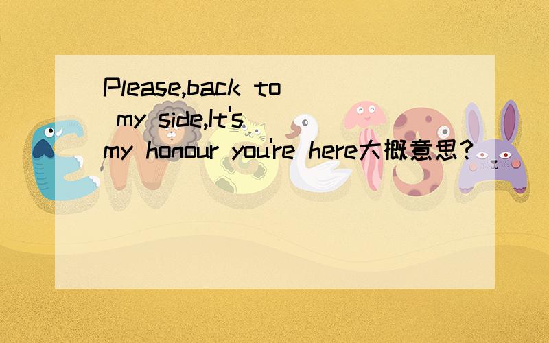 Please,back to my side,It's my honour you're here大概意思?