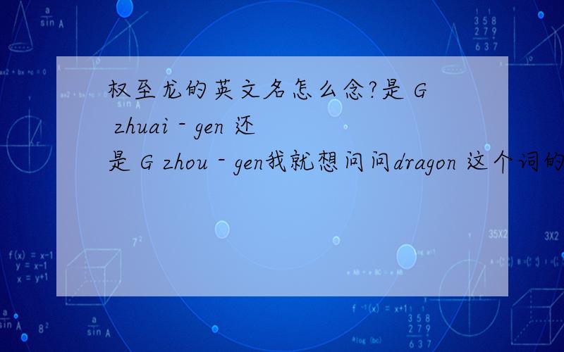 权至龙的英文名怎么念?是 G zhuai - gen 还是 G zhou - gen我就想问问dragon 这个词的音,回答的都什么乱七八糟的
