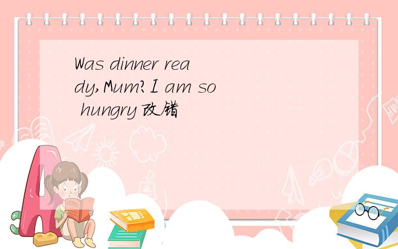 Was dinner ready,Mum?I am so hungry 改错