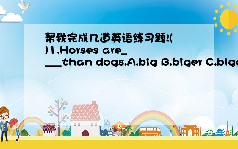 帮我完成几道英语练习题!( )1.Horses are____than dogs.A.big B.biger C.bigger Dthe biggest( )2.the weather of Beijing is much colder than____of Guangxi in winter.A.that B.this C.it D.one( )3.Mr Zhang is one of____teachers in our school.A.popu