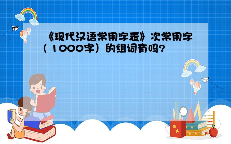 《现代汉语常用字表》次常用字( 1000字）的组词有吗?