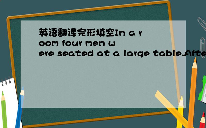 英语翻译完形填空In a room four men were seated at a large table.After asking me__1__ about my………（各位英语大神们,请帮忙翻译一下这个完形填空,写不下那么多,就打了一部分,请百度一下,