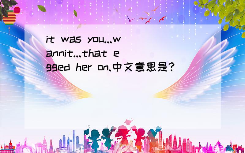 it was you...wannit...that egged her on.中文意思是?