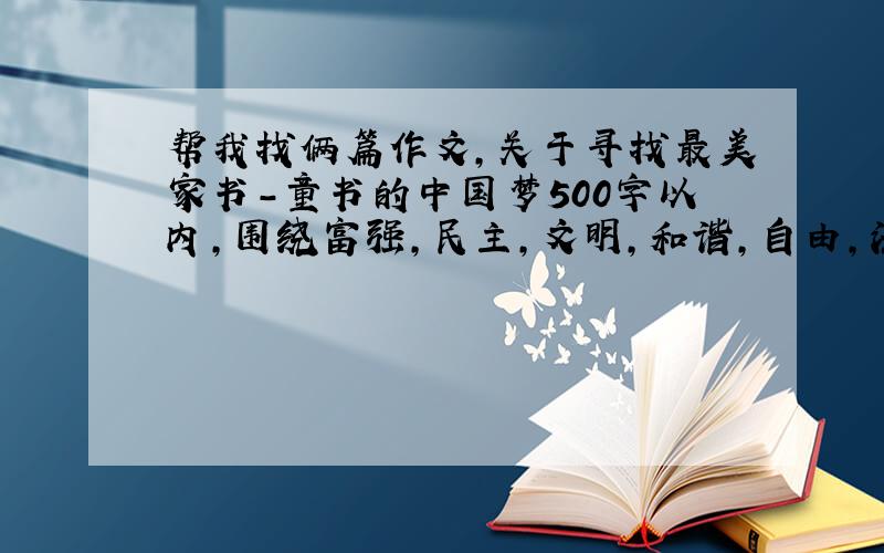 帮我找俩篇作文,关于寻找最美家书-童书的中国梦500字以内,围绕富强,民主,文明,和谐,自由,法制,公正,平等,爱国,敬业,诚信,友善,最重要的是爱国,诚信,友善,