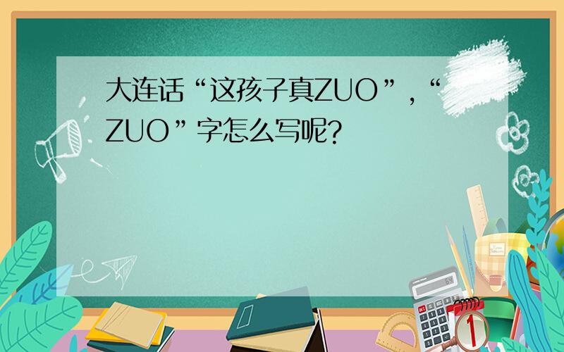大连话“这孩子真ZUO”,“ZUO”字怎么写呢?