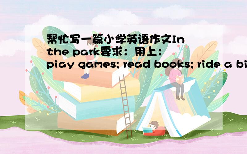 帮忙写一篇小学英语作文In the park要求：用上：piay games; read books; ride a bike ; excited ; sunday50字左右