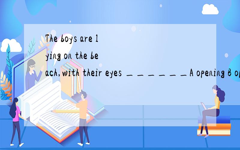 The boys are lying on the beach,with their eyes ______A opening B opened C to be open D open