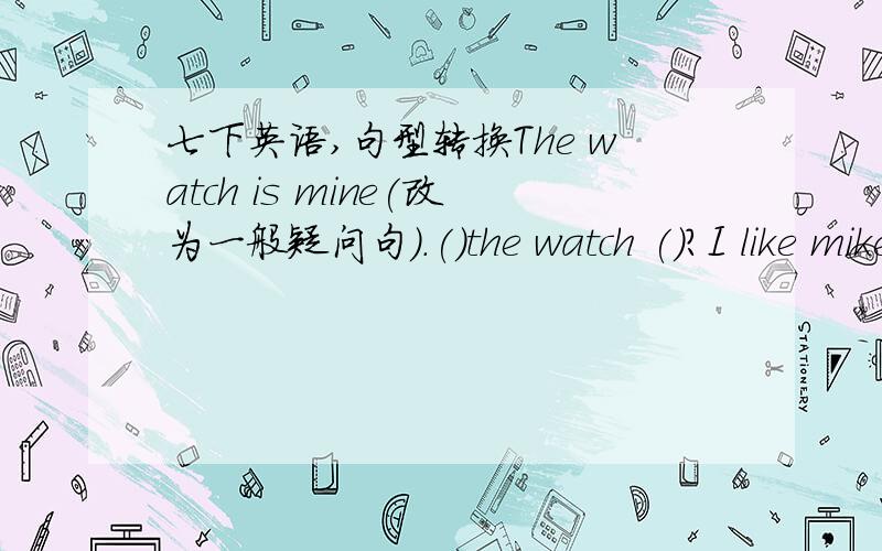 七下英语,句型转换The watch is mine(改为一般疑问句）.()the watch ()?I like mike because it is healthy(because it is healthy对括号内句子提问）.()()you like mike?Lily lost her bag(改为同意句）.Lily's bag()()