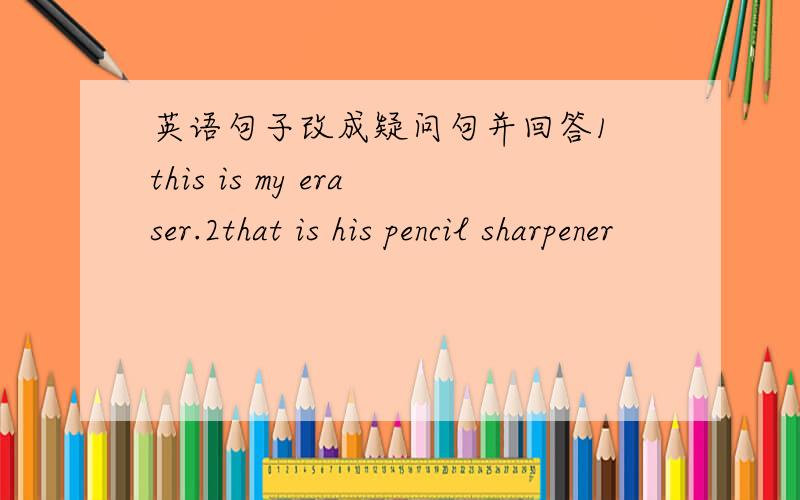 英语句子改成疑问句并回答1 this is my eraser.2that is his pencil sharpener