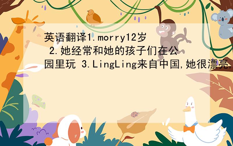 英语翻译1.morry12岁 2.她经常和她的孩子们在公园里玩 3.LingLing来自中国,她很漂亮,但有害羞.4.你到你不是中国人吗?——不,我是—对,我不是 5.熊猫白天睡觉,晚上起来吃叶子