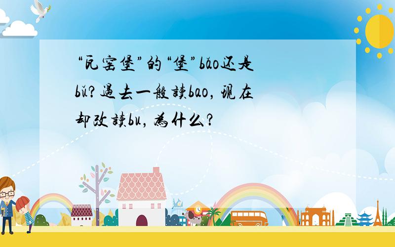 “瓦窑堡”的“堡”bǎo还是bǔ?过去一般读bao，现在却改读bu，为什么？