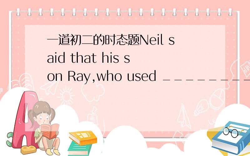 一道初二的时态题Neil said that his son Ray,who used ________(enjoy) riding with him on his bike,back to his mother,and then _______(ride)away.Meanwhile,Roy's mother thought that Roy_______(go)with Neil.Neil believed Roy _______(stay)behind.On