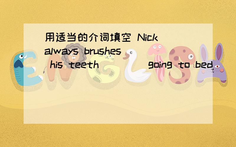 用适当的介词填空 Nick always brushes his teeth ____going to bed