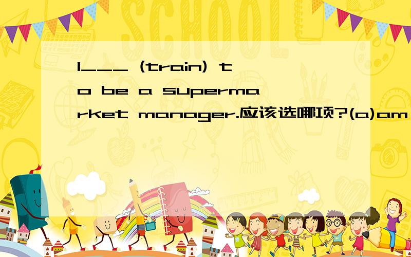 I___ (train) to be a supermarket manager.应该选哪项?(a)am training(b)am being trained为什么答案是(a)?