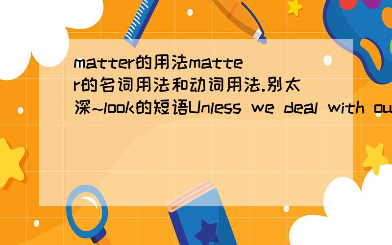 matter的用法matter的名词用法和动词用法.别太深~look的短语Unless we deal with our problems,we can easily become unhappy.翻译及同义句（用If）