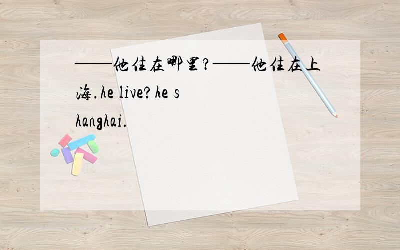 ——他住在哪里?——他住在上海.he live?he shanghai.