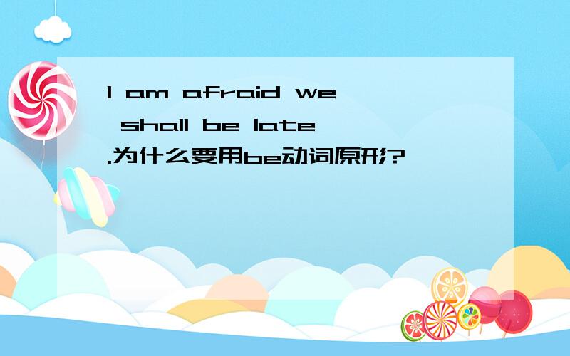 I am afraid we shall be late.为什么要用be动词原形?