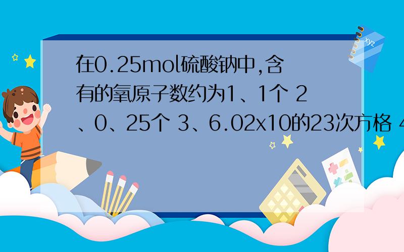 在0.25mol硫酸钠中,含有的氧原子数约为1、1个 2、0、25个 3、6.02x10的23次方格 4、5x10的23次方个最好能写出过程