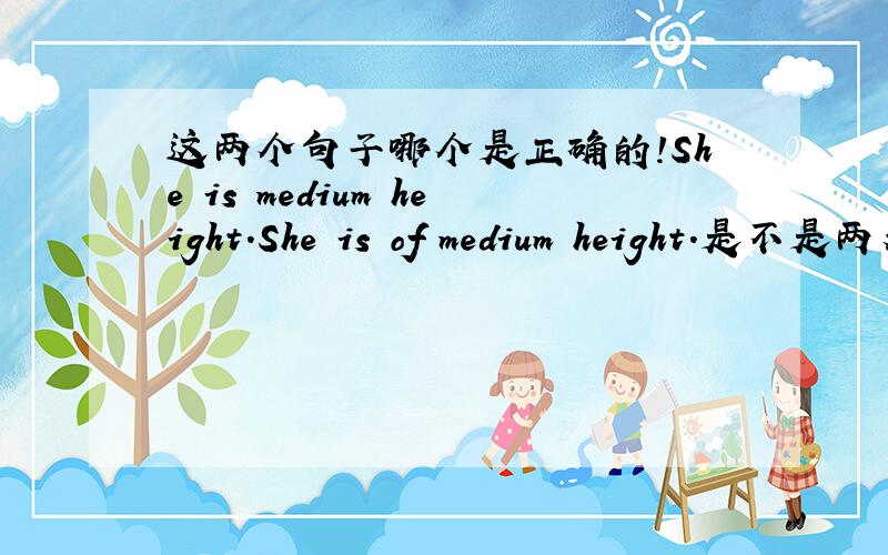 这两个句子哪个是正确的!She is medium height.She is of medium height.是不是两者都是正确的?不要跟我说什么of + n 等同于 adj ,我需要知道的是第一句到底是正确的还是错误的？为什么？