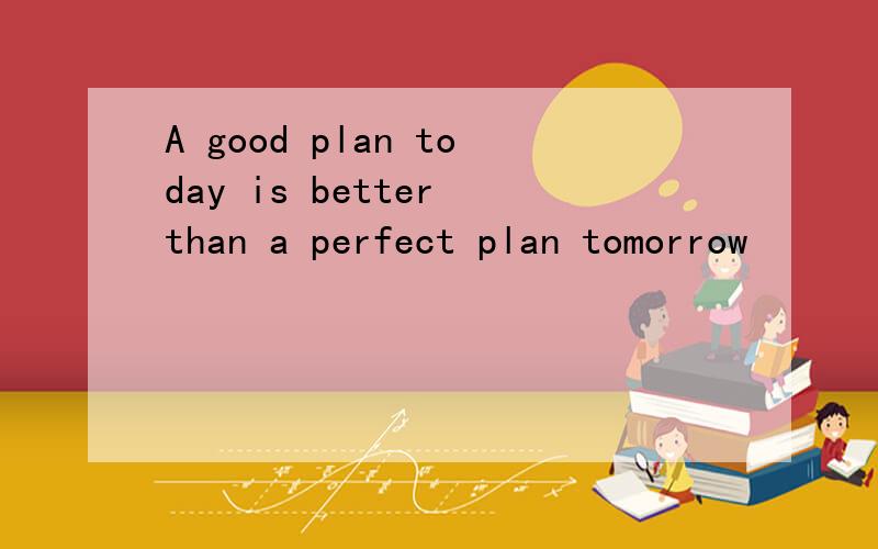 A good plan today is better than a perfect plan tomorrow