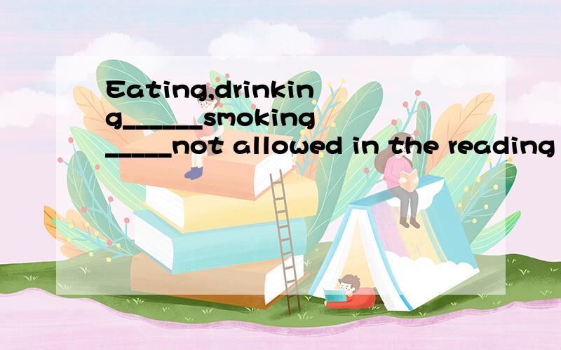 Eating,drinking______smoking_____not allowed in the reading room.A.and,is B.and,are C.or,do D.or,be