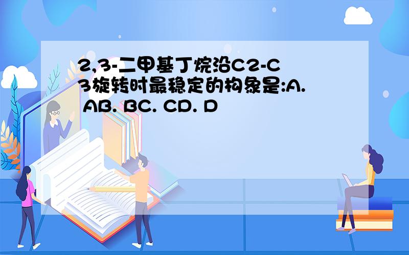 2,3-二甲基丁烷沿C2-C3旋转时最稳定的构象是:A. AB. BC. CD. D