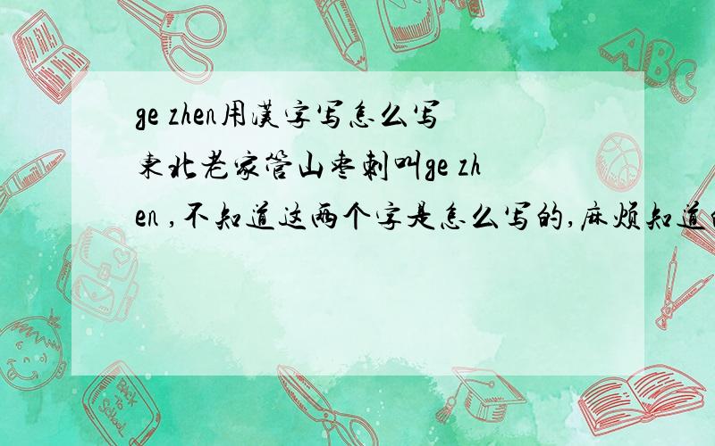 ge zhen用汉字写怎么写东北老家管山枣刺叫ge zhen ,不知道这两个字是怎么写的,麻烦知道的说一下,