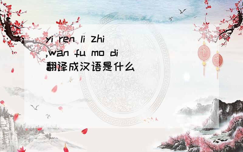 yi ren li zhi ,wan fu mo di 翻译成汉语是什么
