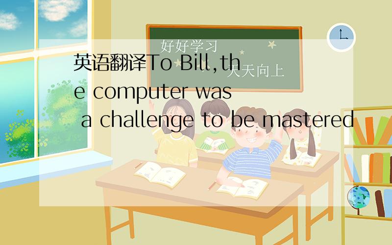 英语翻译To Bill,the computer was a challenge to be mastered