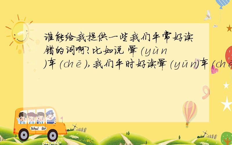 谁能给我提供一些我们平常好读错的词啊?比如说 晕(yùn)车(chē),我们平时好读晕(yūn)车(chē)