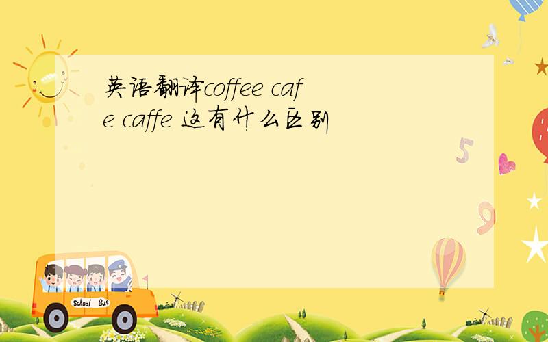 英语翻译coffee cafe caffe 这有什么区别