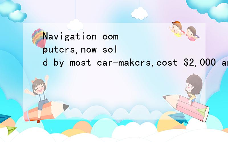Navigation computers,now sold by most car-makers,cost $2,000 and up.No surprise,then,that they are most often found in luxury cars,like Lexus,BMW and Audi.But it is a developing technology—meaning prices should eventually drop—and the market does