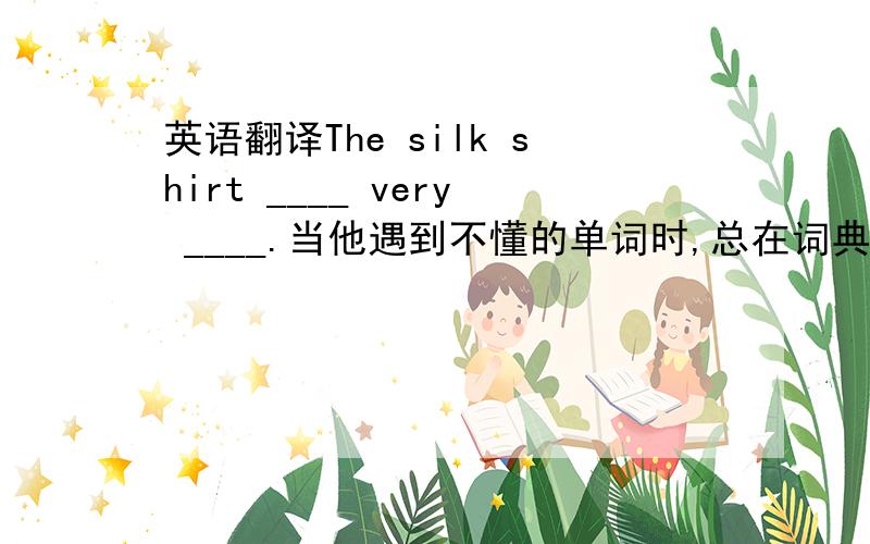 英语翻译The silk shirt ____ very ____.当他遇到不懂的单词时,总在词典中查找He always ——— ——— the works in th dictionary when he doesn't understand them