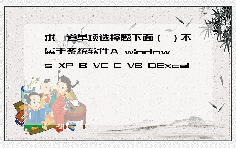 求一道单项选择题下面（ ）不属于系统软件A windows XP B VC C VB DExcel
