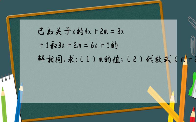 已知关于x的4x+2m=3x+1和3x+2m=6x+1的解相同,求：（1）m的值；（2）代数式（m+2) 的二零零七次幂×（2m－5／7）的二零零八次幂的值