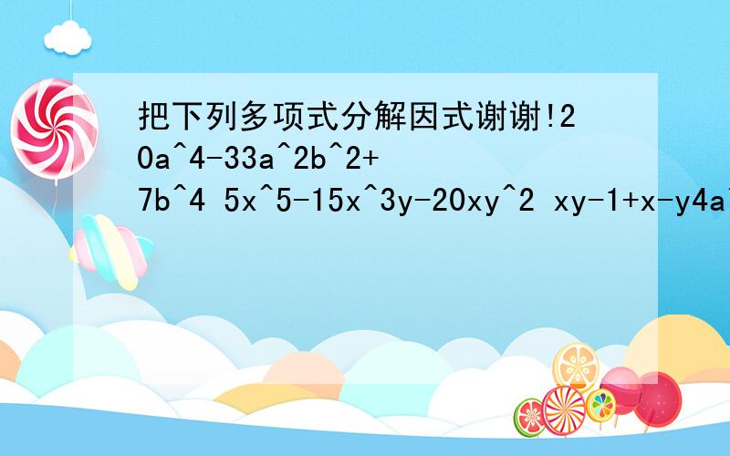 把下列多项式分解因式谢谢!20a^4-33a^2b^2+7b^4 5x^5-15x^3y-20xy^2 xy-1+x-y4a^2+3b-3ab-4a 4x^2-4xy-a^2+y^2 4p^2-4pq+q^2-2p+q x^2+2xy+y^2+x+y-2 a^2+ax-2a-x+1