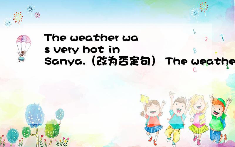 The weather was very hot in Sanya.（改为否定句） The weather _____ ______ very hot in Sanya.