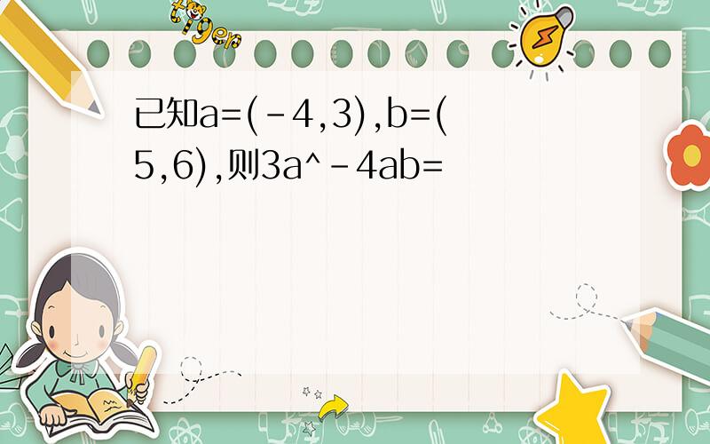 已知a=(-4,3),b=(5,6),则3a^-4ab=